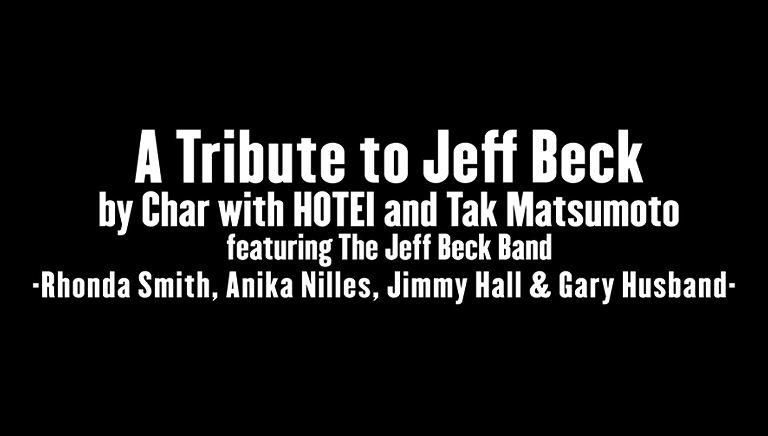 A Tribute to Jeff Beck <br>by Char with HOTEI and Tak Matsumoto <br>featuring The Jeff Beck Band <br>-Rhonda Smith, Anika Nilles, Jimmy Hall & Gary Husband-