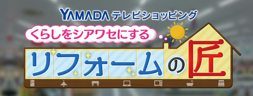 「ヤマダデンキ テレビショッピング くらしをシアワセにする　リフォームの匠」ホームページ公…