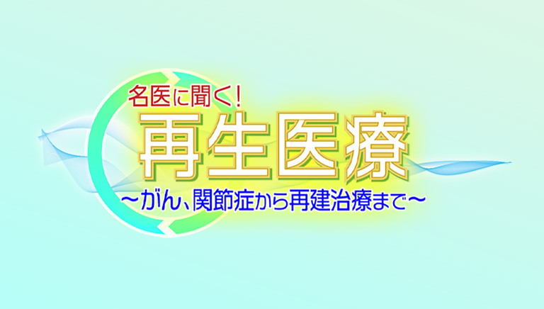 名医に聞く！再生医療～がん、関節症から再建治療まで～