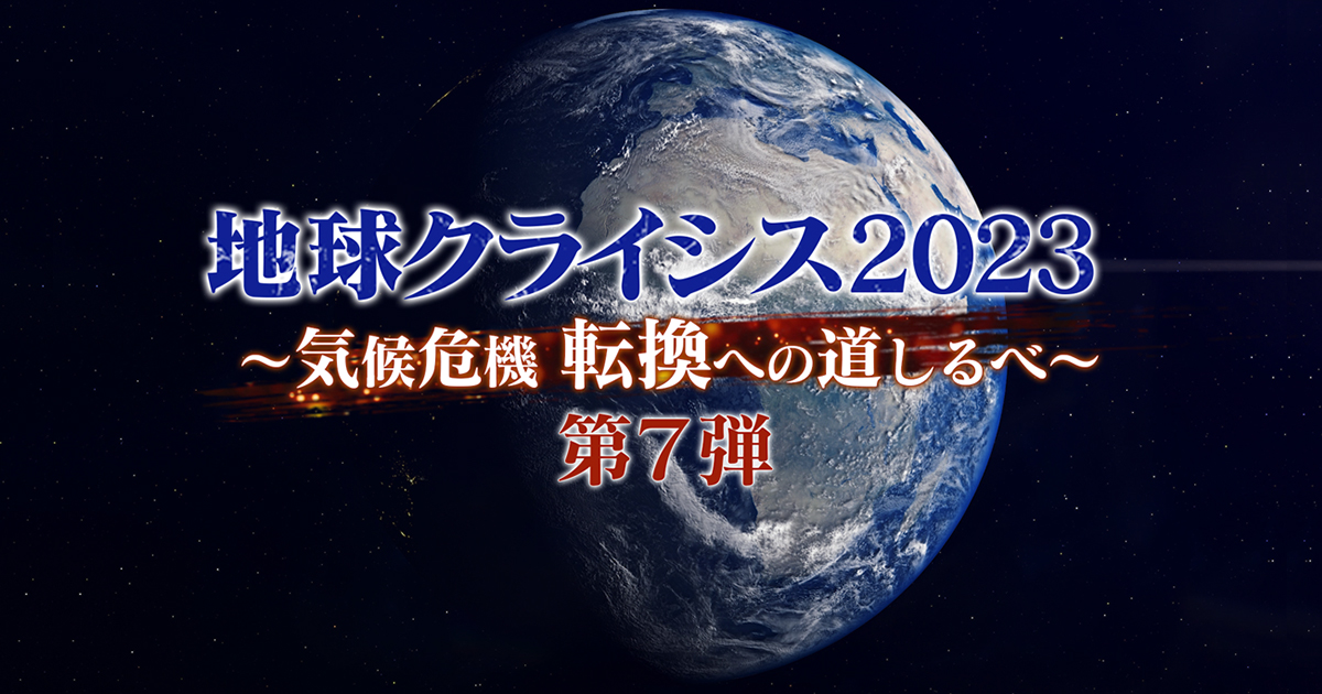 地球クライシス２０２３ ～気候危機 転換への道しるべ～第7弾 | BS朝日